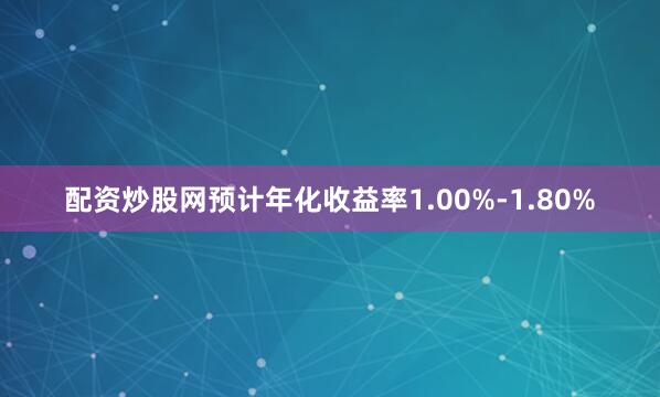配资炒股网预计年化收益率1.00%-1.80%