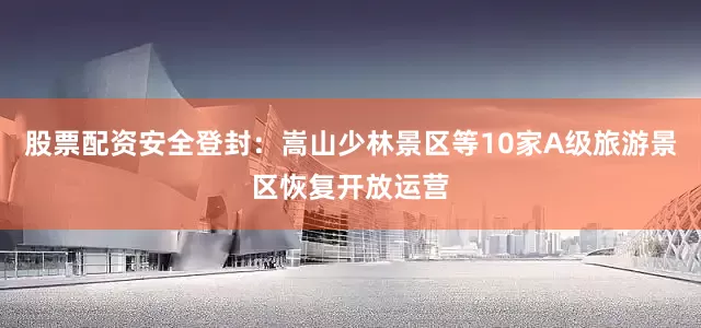 股票配资安全登封：嵩山少林景区等10家A级旅游景区恢复开放运营