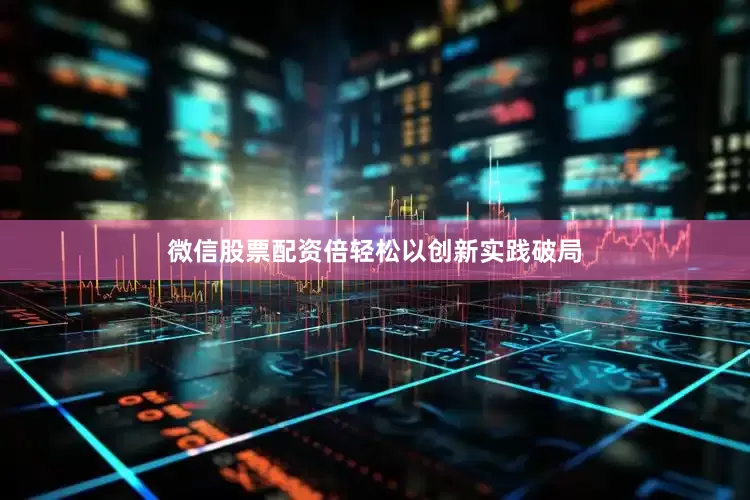 微信股票配资倍轻松以创新实践破局