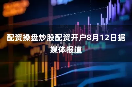 配资操盘炒股配资开户8月12日据媒体报道