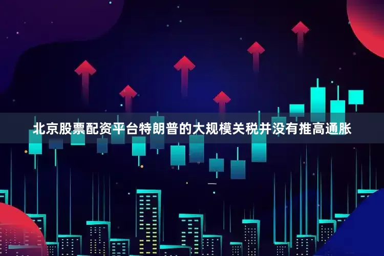 北京股票配资平台特朗普的大规模关税并没有推高通胀