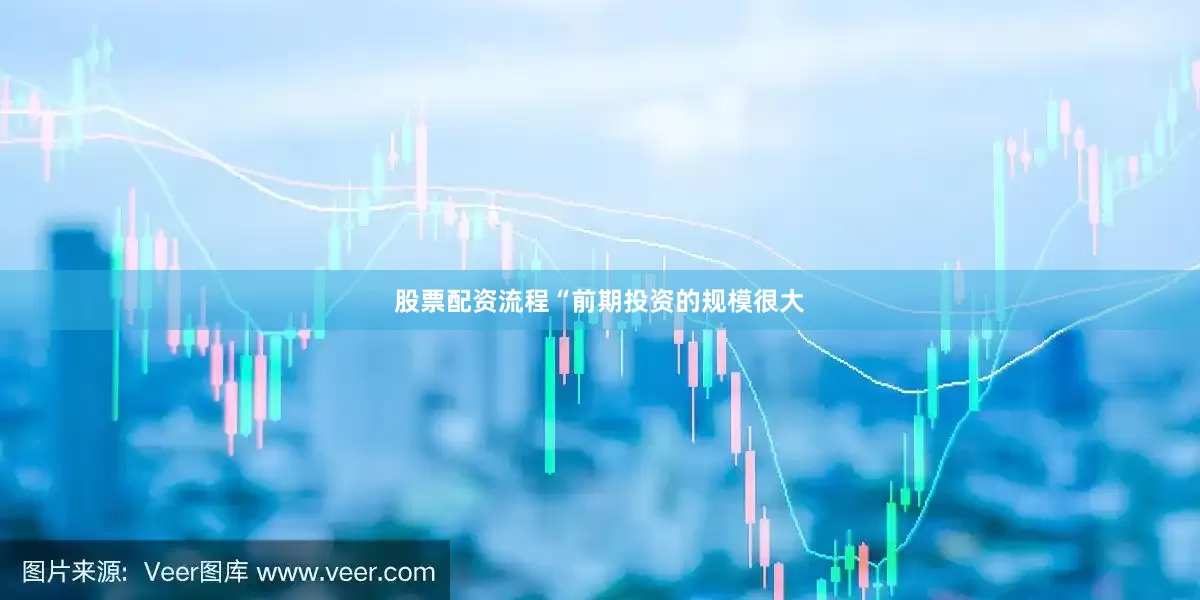 股票配资流程“前期投资的规模很大