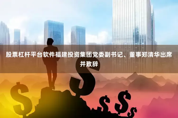 股票杠杆平台软件福建投资集团党委副书记、董事郑清华出席并致辞
