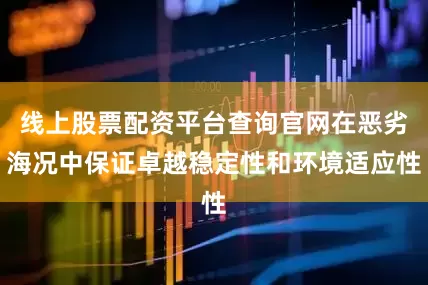 线上股票配资平台查询官网在恶劣海况中保证卓越稳定性和环境适应性