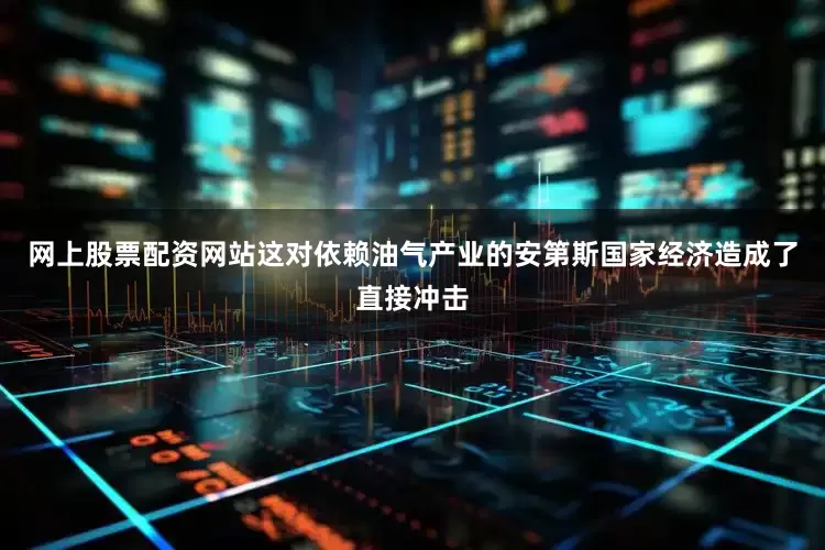 网上股票配资网站这对依赖油气产业的安第斯国家经济造成了直接冲击
