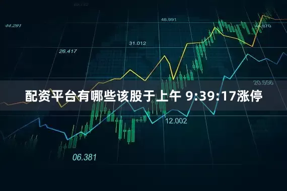 配资平台有哪些该股于上午 9:39:17涨停