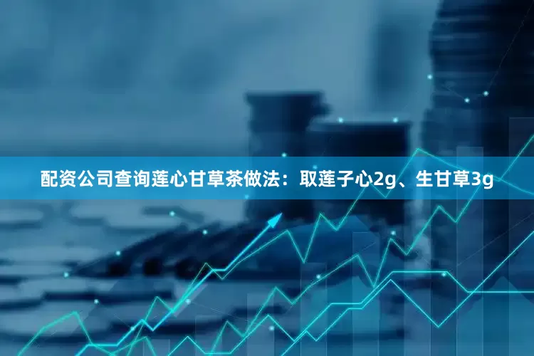 配资公司查询莲心甘草茶做法：取莲子心2g、生甘草3g
