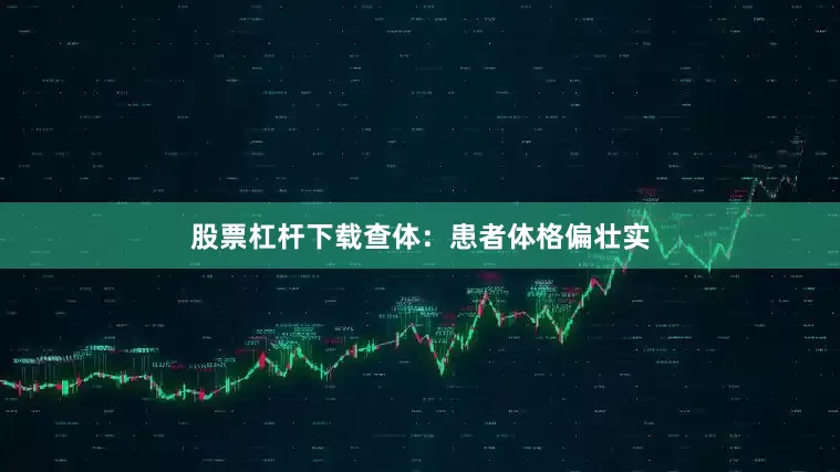 股票杠杆下载查体：患者体格偏壮实