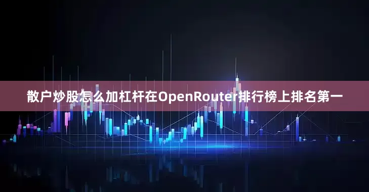 散户炒股怎么加杠杆在OpenRouter排行榜上排名第一