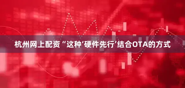 杭州网上配资“这种‘硬件先行’结合OTA的方式