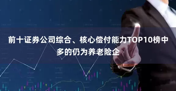 前十证券公司综合、核心偿付能力TOP10榜中多的仍为养老险企