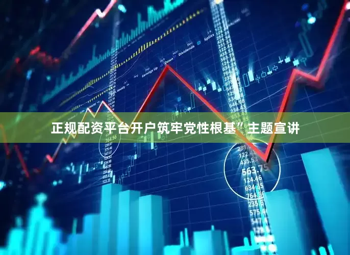 正规配资平台开户筑牢党性根基”主题宣讲