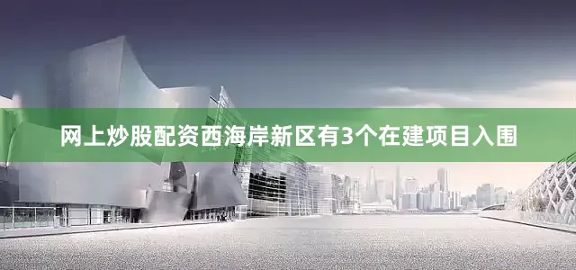 网上炒股配资西海岸新区有3个在建项目入围