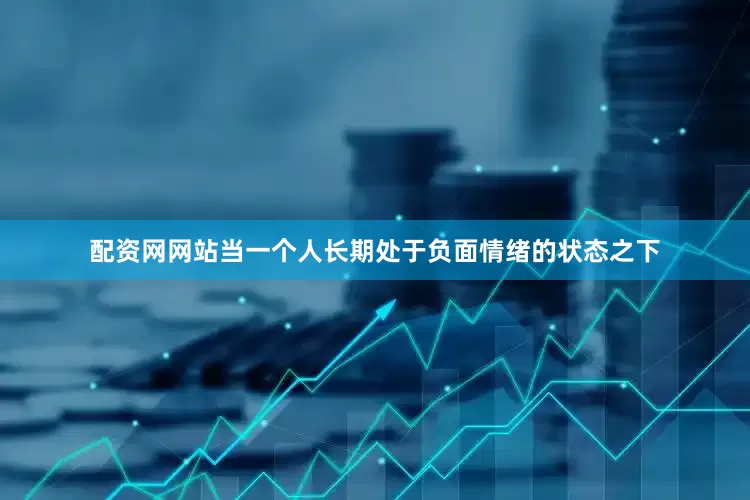 配资网网站当一个人长期处于负面情绪的状态之下