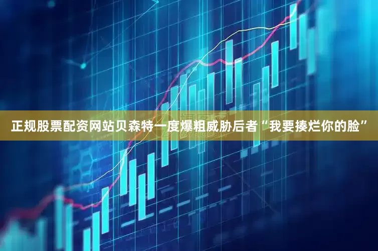 正规股票配资网站贝森特一度爆粗威胁后者“我要揍烂你的脸”