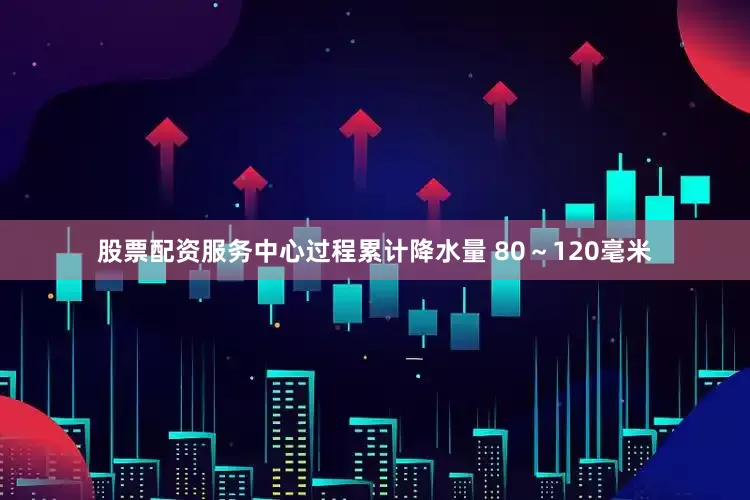 股票配资服务中心过程累计降水量 80～120毫米