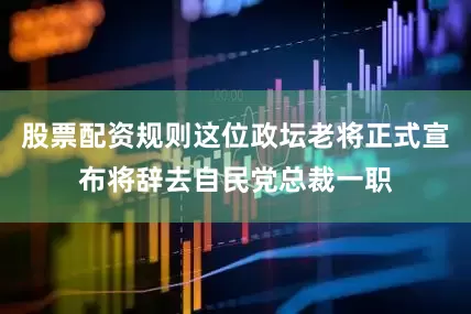 股票配资规则这位政坛老将正式宣布将辞去自民党总裁一职