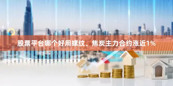 股票平台哪个好用螺纹、焦炭主力合约涨近1%