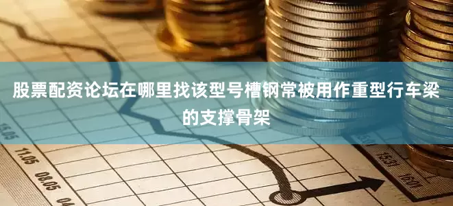 股票配资论坛在哪里找该型号槽钢常被用作重型行车梁的支撑骨架