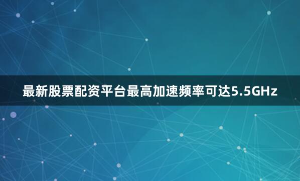最新股票配资平台最高加速频率可达5.5GHz