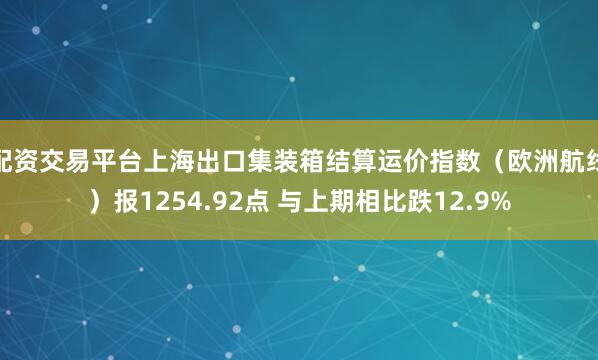 配资交易平台上海出口集装箱结算运价指数（欧洲航线）报1254.92点 与上期相比跌12.9%
