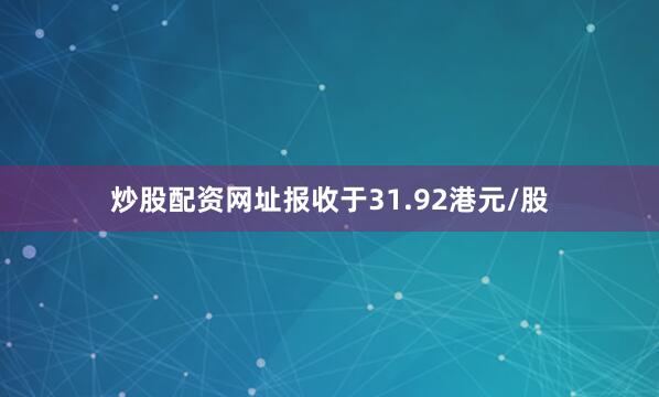 炒股配资网址报收于31.92港元/股