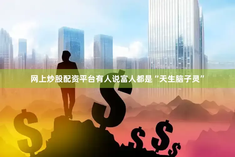 网上炒股配资平台有人说富人都是“天生脑子灵”