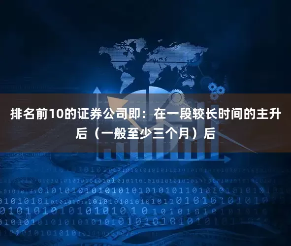排名前10的证券公司即：在一段较长时间的主升后（一般至少三个月）后