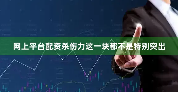 网上平台配资杀伤力这一块都不是特别突出