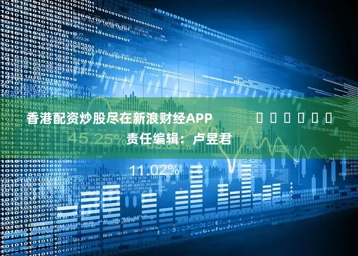 香港配资炒股尽在新浪财经APP            						责任编辑：卢昱君
