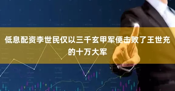 低息配资李世民仅以三千玄甲军便击败了王世充的十万大军