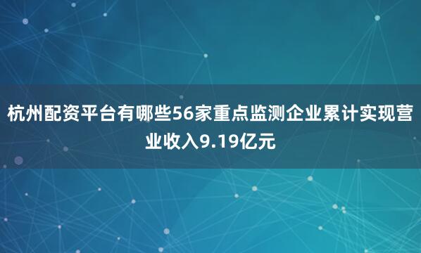 杭州配资平台有哪些56家重点监测企业累计实现营业收入9.19亿元