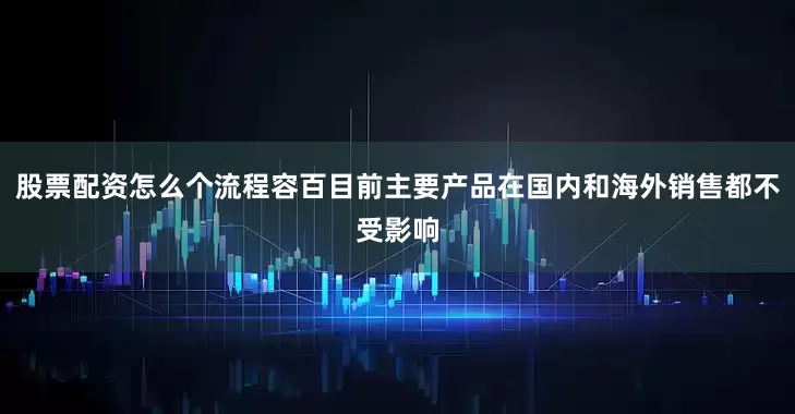 股票配资怎么个流程容百目前主要产品在国内和海外销售都不受影响