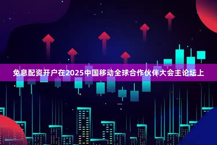 免息配资开户在2025中国移动全球合作伙伴大会主论坛上