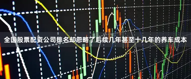 全国股票配资公司排名却忽略了后续几年甚至十几年的养车成本
