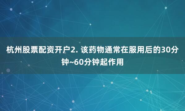 杭州股票配资开户2. 该药物通常在服用后的30分钟~60分钟起作用