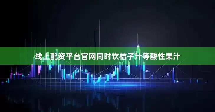 线上配资平台官网同时饮桔子汁等酸性果汁