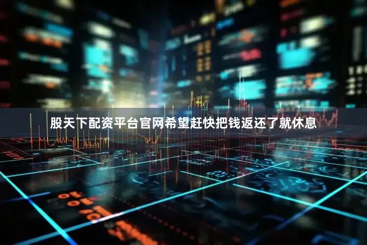 股天下配资平台官网希望赶快把钱返还了就休息