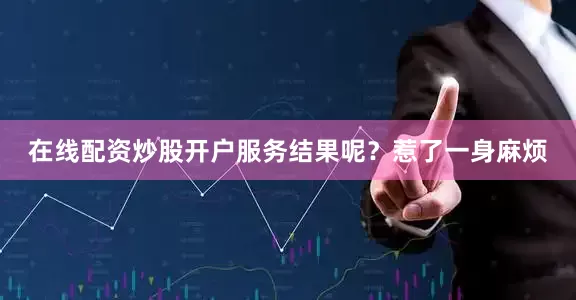 在线配资炒股开户服务结果呢?惹了一身麻烦