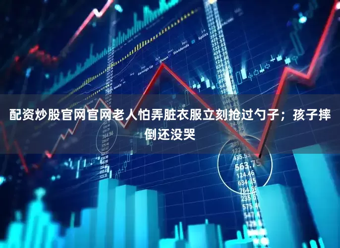 配资炒股官网官网老人怕弄脏衣服立刻抢过勺子；孩子摔倒还没哭